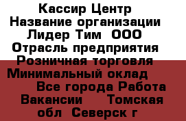 Кассир Центр › Название организации ­ Лидер Тим, ООО › Отрасль предприятия ­ Розничная торговля › Минимальный оклад ­ 25 000 - Все города Работа » Вакансии   . Томская обл.,Северск г.